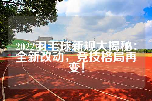 2022羽毛球新规大揭秘：全新改动，竞技格局再变！