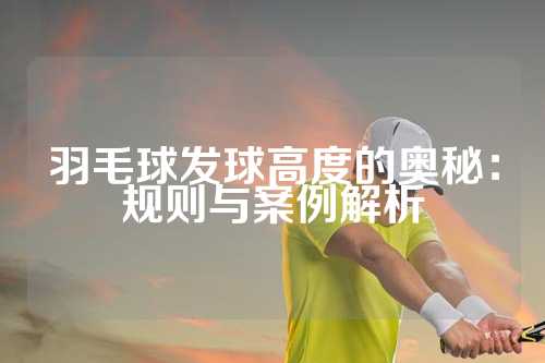 羽毛球发球高度的奥秘：规则与案例解析