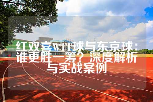 红双喜WTT球与东京球：谁更胜一筹？深度解析与实战案例