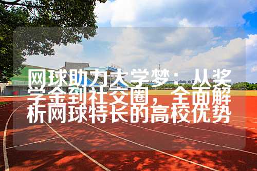 网球助力大学梦：从奖学金到社交圈，全面解析网球特长的高校优势