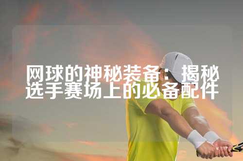 网球的神秘装备：揭秘选手赛场上的必备配件
