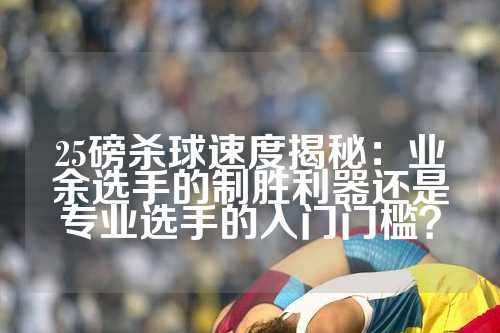 25磅杀球速度揭秘：业余选手的制胜利器还是专业选手的入门门槛？