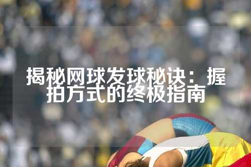 揭秘网球发球秘诀：握拍方式的终极指南