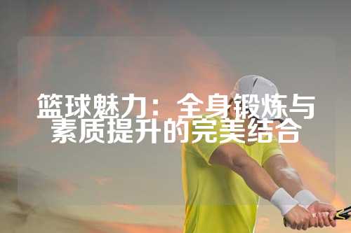 篮球魅力：全身锻炼与素质提升的完美结合