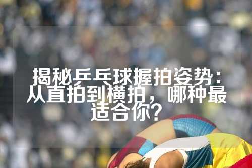 揭秘乒乓球握拍姿势：从直拍到横拍，哪种最适合你？