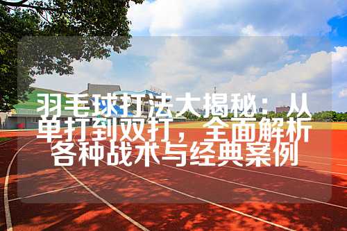 羽毛球打法大揭秘：从单打到双打，全面解析各种战术与经典案例