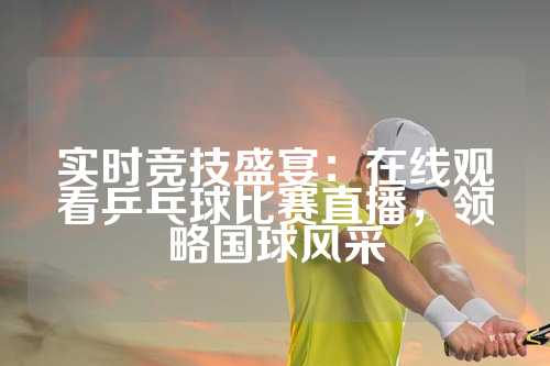 实时竞技盛宴：在线观看乒乓球比赛直播，领略国球风采
