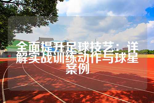 全面提升足球技艺：详解实战训练动作与球星案例