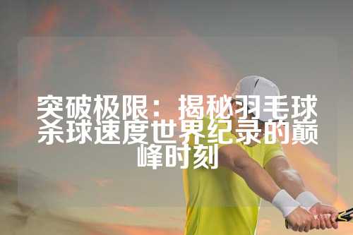 突破极限：揭秘羽毛球杀球速度世界纪录的巅峰时刻