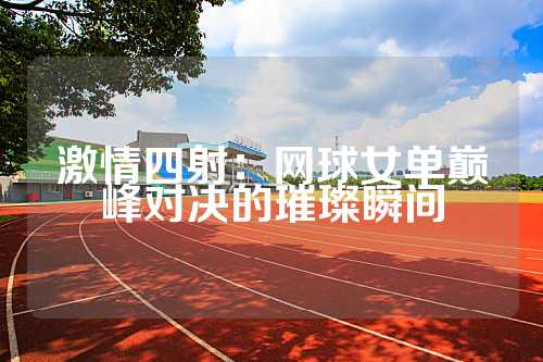 激情四射：网球女单巅峰对决的璀璨瞬间