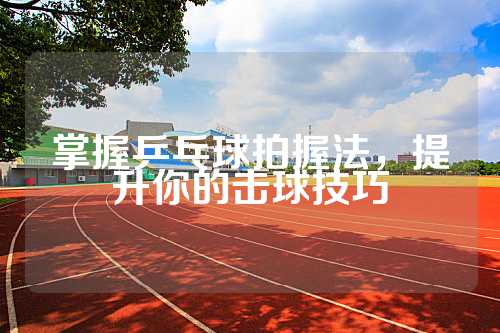 掌握乒乓球拍握法，提升你的击球技巧