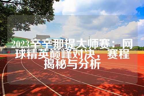 2023辛辛那提大师赛：网球精英巅峰对决，赛程揭秘与分析