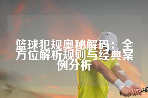 篮球犯规奥秘解码：全方位解析规则与经典案例分析