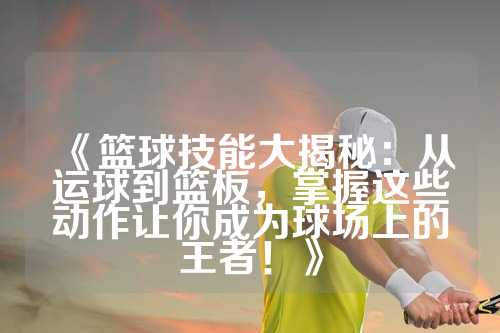 《篮球技能大揭秘：从运球到篮板，掌握这些动作让你成为球场上的王者！》