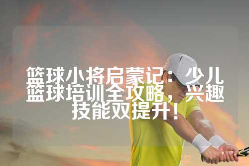 篮球小将启蒙记：少儿篮球培训全攻略，兴趣技能双提升！