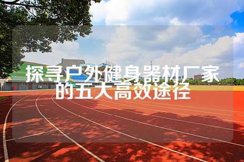 探寻户外健身器材厂家的五大高效途径