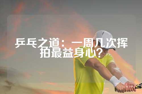 乒乓之道：一周几次挥拍最益身心？
