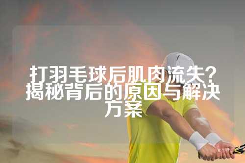 打羽毛球后肌肉流失？揭秘背后的原因与解决方案