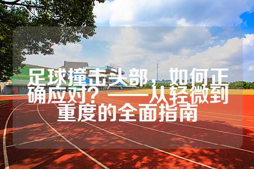 足球撞击头部，如何正确应对？——从轻微到重度的全面指南