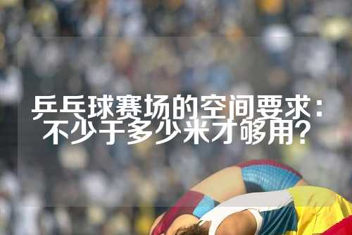 乒乓球赛场的空间要求：不少于多少米才够用？