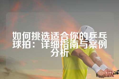 如何挑选适合你的乒乓球拍：详细指南与案例分析
