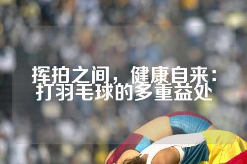 挥拍之间，健康自来：打羽毛球的多重益处