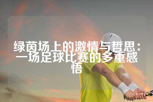 绿茵场上的激情与哲思：一场足球比赛的多重感悟