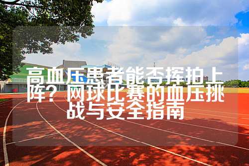 高血压患者能否挥拍上阵？网球比赛的血压挑战与安全指南