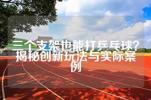 三个支架也能打乒乓球？揭秘创新玩法与实际案例