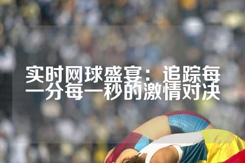 实时网球盛宴：追踪每一分每一秒的激情对决