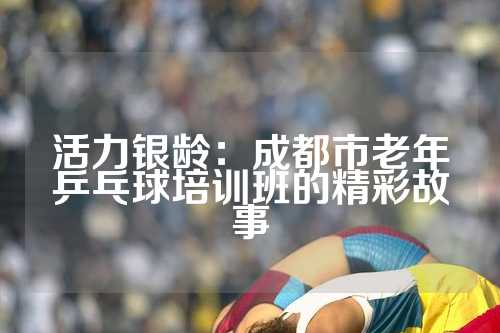 活力银龄：成都市老年乒乓球培训班的精彩故事