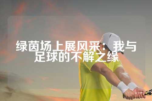 绿茵场上展风采：我与足球的不解之缘