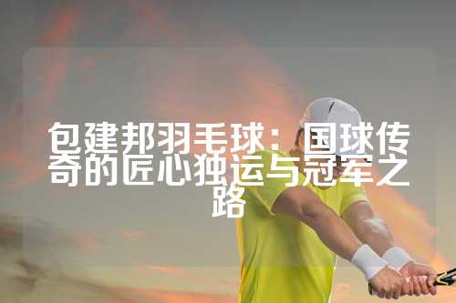 包建邦羽毛球：国球传奇的匠心独运与冠军之路