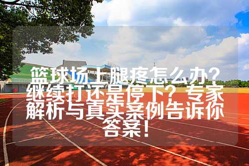 篮球场上腿疼怎么办？继续打还是停下？专家解析与真实案例告诉你答案！