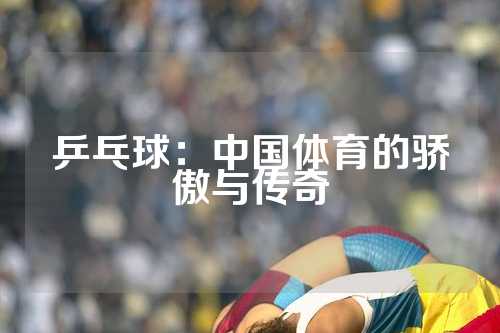 乒乓球：中国体育的骄傲与传奇