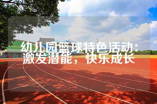 幼儿园篮球特色活动：激发潜能，快乐成长