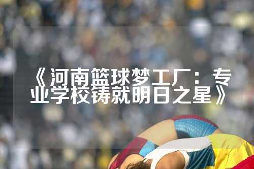 《河南篮球梦工厂：专业学校铸就明日之星》