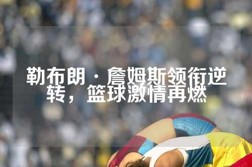 勒布朗·詹姆斯领衔逆转，篮球激情再燃