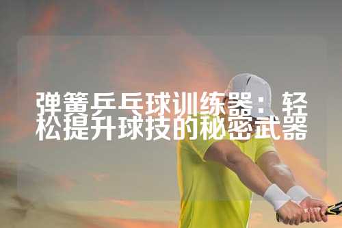 弹簧乒乓球训练器：轻松提升球技的秘密武器