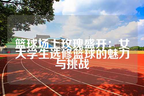 篮球场上玫瑰盛开：女大学生选修篮球的魅力与挑战