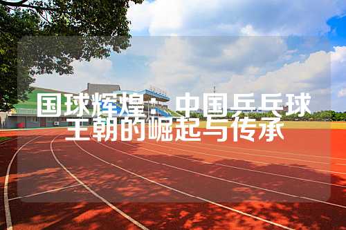 国球辉煌：中国乒乓球王朝的崛起与传承