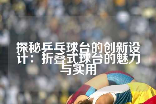 探秘乒乓球台的创新设计：折叠式球台的魅力与实用