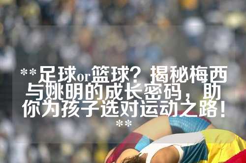 **足球or篮球？揭秘梅西与姚明的成长密码，助你为孩子选对运动之路！**