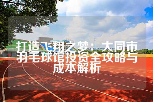 打造飞翔之梦：大同市羽毛球馆投资全攻略与成本解析