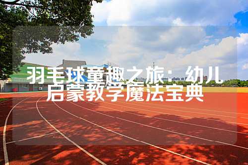 羽毛球童趣之旅：幼儿启蒙教学魔法宝典